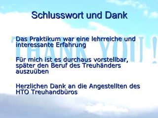 Schlusswort und Dank Das Praktikum war eine lehrreiche und interessante Erfahrung Für mich ist es durchaus vorstellbar, später den Beruf des Treuhänders auszuüben  Herzlichen Dank an die Angestellten des HTO Treuhandbüros 