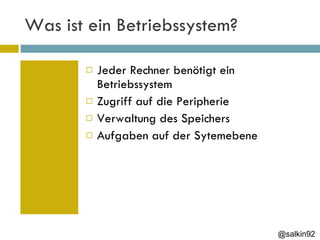 Was ist ein Betriebssystem? Jeder Rechner benötigt ein Betriebssystem Zugriff auf die Peripherie Verwaltung des Speichers Aufgaben auf der Sytemebene @salkin92 