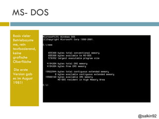 MS- DOS Basis vieler Betriebssysteme, rein textbasierend, keine grafische Oberfläche Die erste Version gab es im August 1981! @salkin92 
