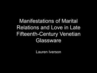 Manifestations of Marital
Relations and Love in Late
Fifteenth-Century Venetian
        Glassware

       Lauren Iverson
 