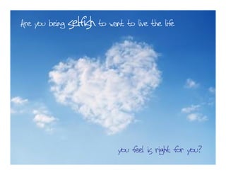 Are you being selfish to want to live the life
you feel is right for you?
 