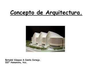 Concepto de Arquitectura.
Betsabé Vásquez & Camila Cornejo.
IIIº Humanista, tics.
 