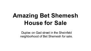 Amazing Bet Shemesh
House for Sale
Duplex on Gad street in the Sheinfeld
neighborhood of Bet Shemesh for sale.
 