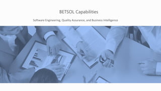 BETSOL Capabilities
Software Engineering, Quality Assurance, and Business Intelligence
 