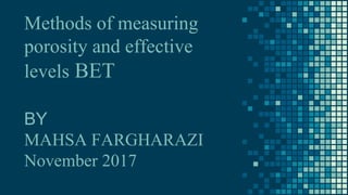 Methods of measuring
porosity and effective
levels BET
BY
MAHSA FARGHARAZI
November 2017
 