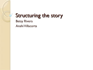 Structuring the story
Betsy Rivera
Anahi Villacorta
 