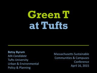 Green T
at Tufts
Betsy Byrum
MA Candidate
Tufts University
Urban & Environmental
Policy & Planning
Massachusetts Sustainable
Communities & Campuses
Conference
April 16, 2015
 