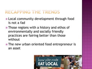  Local  community development through food
  is not a fad
 Those regions with a history and ethos of
  environmentally and socially friendly
  practices are fairing better than those
  without
 The new urban oriented food entrepreneur is
  an asset
 