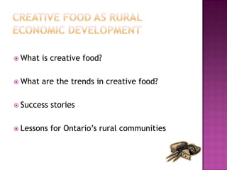  What   is creative food?

 What   are the trends in creative food?

 Success   stories

 Lessons   for Ontario‟s rural communities
 