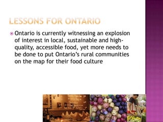  Ontario is currently witnessing an explosion
 of interest in local, sustainable and high-
 quality, accessible food, yet more needs to
 be done to put Ontario‟s rural communities
 on the map for their food culture
 