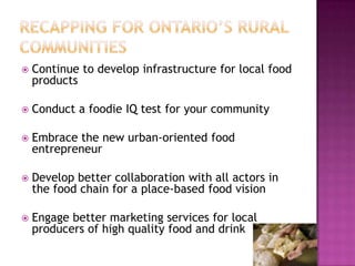    Continue to develop infrastructure for local food
    products

   Conduct a foodie IQ test for your community

   Embrace the new urban-oriented food
    entrepreneur

   Develop better collaboration with all actors in
    the food chain for a place-based food vision

   Engage better marketing services for local
    producers of high quality food and drink
 
