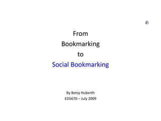 From
Bookmarking
to
Social Bookmarking
By Betsy Huberth
ED5670 – July 2009
 