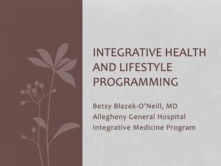Betsy Blazek-O’Neill, MD
Allegheny General Hospital
Integrative Medicine Program
INTEGRATIVE HEALTH
AND LIFESTYLE
PROGRAMMING
 