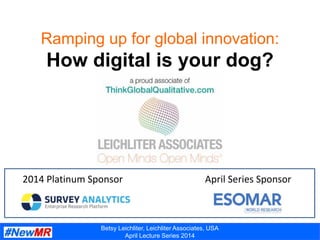 Betsy Leichliter, Leichliter Associates, USA
April Lecture Series 2014
Ramping up for global innovation:
How digital is your dog?
2014 Platinum Sponsor April Series Sponsor
 