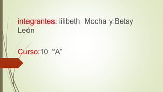 integrantes: lilibeth Mocha y Betsy
León
Curso:10 “A”
 