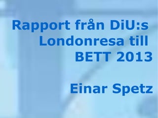 Rapport från DiU:s
   Londonresa till
        BETT 2013

       Einar Spetz
 