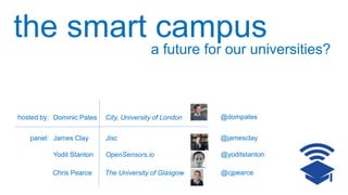 the smart campus
a future for our universities?
hosted by: Dominic Pates City, University of London
James Clay Jisc
Yodit Stanton OpenSensors.io
Chris Pearce The University of Glasgow
panel:
@dompates
@cjpearce
@yoditstanton
@jamesclay
 