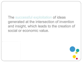 The  successful exploitation  of ideas generated at the intersection of invention and insight, which leads to the creation of social or economic value. 
