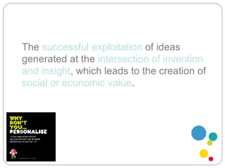 The  successful exploitation  of ideas generated at the  intersection of invention and insight , which leads to the creation of  social or economic value . 