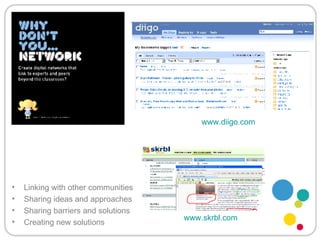 Linking with other communities Sharing ideas and approaches Sharing barriers and solutions Creating new solutions www.diigo.com   www.skrbl.com   