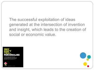 The successful exploitation of ideas generated at the intersection of invention and insight, which leads to the creation of social or economic value. 