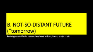 B. NOT-SO-DISTANT FUTURE
(”tomorrow)
Prototypes available, researchers have visions, ideas, projects etc.
 