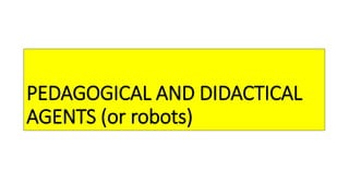PEDAGOGICAL AND DIDACTICAL
AGENTS (or robots)
 