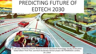 PREDICTING FUTURE OF
EDTECH 2030
Dr. Jari Laru, University Lecturer. Research Unit for Educational Technology, Faculty of Education.
Global Edtech Think That. Learntech Accelerator Horizon project. BETTSHOW2019. London,
25.1.2019
 