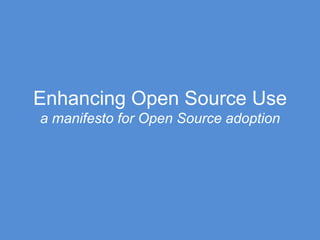 Enhancing Open Source Use
a manifesto for Open Source adoption

 