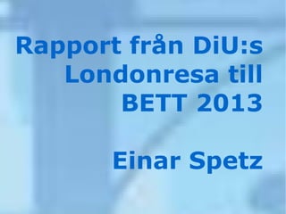 Rapport från DiU:s
   Londonresa till
       BETT 2013

       Einar Spetz
 