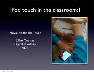 iPod touch in the classroom:1


              iMovie on the the Touch

                            Julian Coultas
                           Digital Roadtrip
                                 ADE




Tuesday, 11 January 2011
 