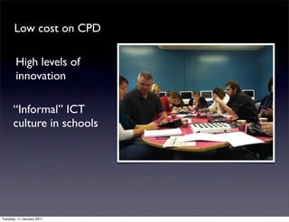Low cost on CPD

        High levels of
        innovation

      “Informal” ICT
      culture in schools




Tuesday, 11 January 2011
 