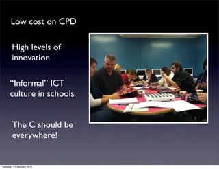 Low cost on CPD

        High levels of
        innovation

      “Informal” ICT
      culture in schools


        The C should be
        everywhere!


Tuesday, 11 January 2011
 