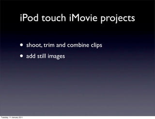 iPod touch iMovie projects

                    • shoot, trim and combine clips
                    • add still images




Tuesday, 11 January 2011
 