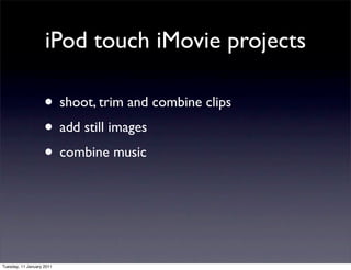 iPod touch iMovie projects

                    • shoot, trim and combine clips
                    • add still images
                    • combine music



Tuesday, 11 January 2011
 