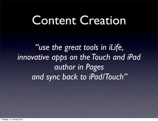 Content Creation
                      “use the great tools in iLife,
                 innovative apps on the Touch and iPad
                             author in Pages
                     and sync back to iPad/Touch”



Tuesday, 11 January 2011
 