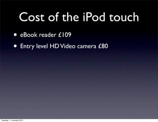 Cost of the iPod touch
             • eBook reader £109
             • Entry level HD Video camera £80




Tuesday, 11 January 2011
 