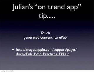 Julian’s “on trend app”
                               tip.....

                                         Touch
                               generated content to ePub


                    • http://images.apple.com/support/pages/
                           docs/ePub_Best_Practices_EN.zip



Tuesday, 11 January 2011
 