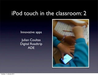 iPod touch in the classroom: 2

                           Innovative apps

                            Julian Coultas
                           Digital Roadtrip
                                 ADE




Tuesday, 11 January 2011
 