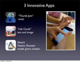 3 Innovative Apps

                           “Thumb Jam”
                           music


                           “Life Cards”
                           text and image


                           Sketch
                           Nation Shooter
                           simple game creation



Tuesday, 11 January 2011
 