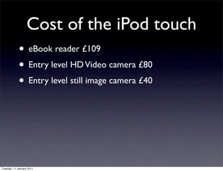 Cost of the iPod touch
             • eBook reader £109
             • Entry level HD Video camera £80
             • Entry level still image camera £40




Tuesday, 11 January 2011
 