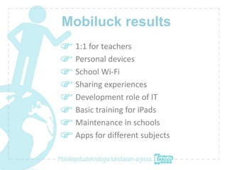 Mobiluck results
  1:1 for teachers
  Personal devices
  School Wi-Fi
  Sharing experiences
  Development role of IT
  Bas...
