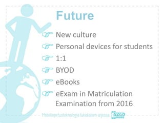 Future
New culture
Personal devices for students
1:1
BYOD
eBooks
eExam in Matriculation
Examination from 2016
 