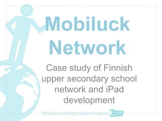 Mobiluck
Network
 Case study of Finnish
upper secondary school
   network and iPad
     development
 