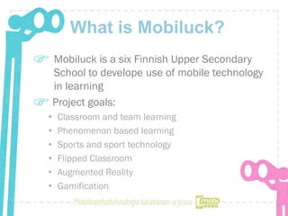 What is Mobiluck?
    Mobiluck is a six Finnish Upper Secondary
    School to develope use of mobile technology
    in lea...
