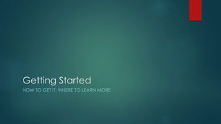 Getting Started
HOW TO GET IT, WHERE TO LEARN MORE
 