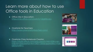 Learn more about how to use
Office tools in Education
 Office Mix in Education:
https://mix.office.com/watch/14iqkll3cdyv
 OneNote for Teachers:
http://www.onenoteforteachers.com/
 OneNote Class Notebook Creator:
https://store.office.com/app.aspx?ui=en-US&rs=en-
US&ad=US&assetid=WA104371260&appredirect=fals
e&fromAR=1
 