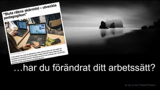 ss by nc sa Thibault Roland
…har du förändrat ditt arbetssätt?
 