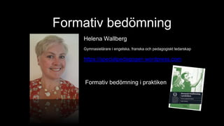 Formativ bedömning
Helena Wallberg
Gymnasielärare i engelska, franska och pedagogiskt ledarskap
https://specialpedagogen.wordpress.com
Formativ bedömning i praktiken
 