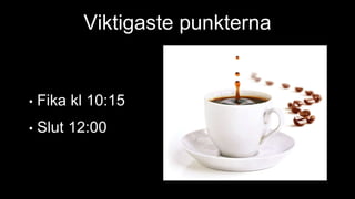 Viktigaste punkterna
• Fika kl 10:15
• Slut 12:00
 